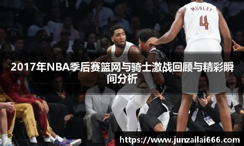 2017年NBA季后赛篮网与骑士激战回顾与精彩瞬间分析