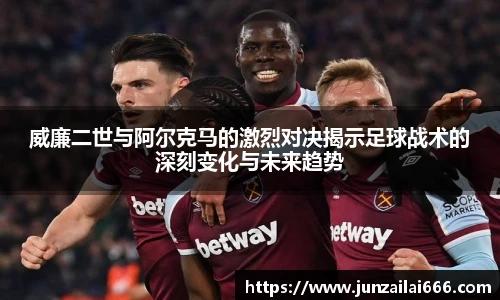 威廉二世与阿尔克马的激烈对决揭示足球战术的深刻变化与未来趋势